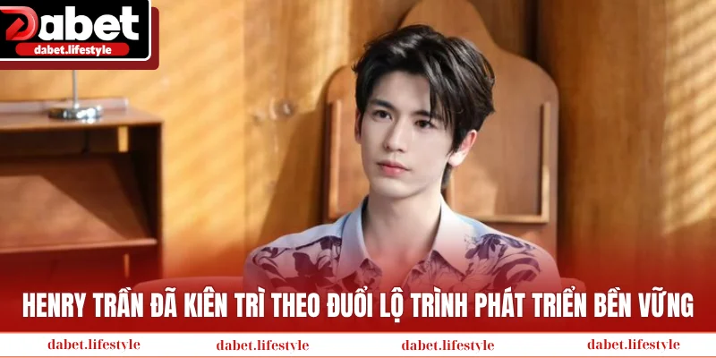 Henry Trần đã kiên trì theo đuổi lộ trình phát triển bền vững