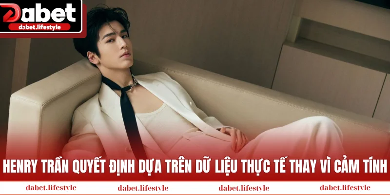 Henry Trần quyết định dựa trên dữ liệu thực tế thay vì cảm tính