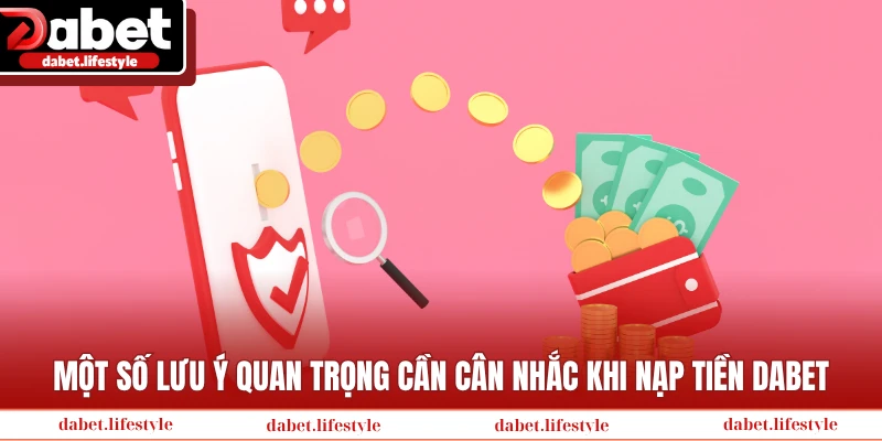 Một số lưu ý quan trọng cần cân nhắc khi nạp tiền Dabet