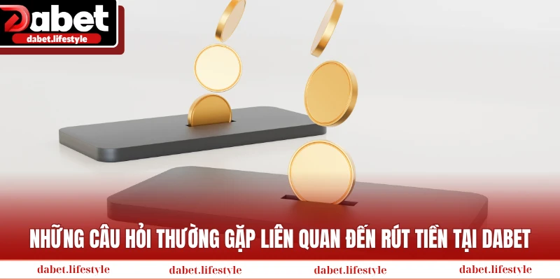 Những câu hỏi thường gặp liên quan đến rút tiền tại Dabet